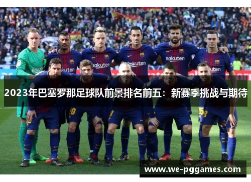 2023年巴塞罗那足球队前景排名前五：新赛季挑战与期待