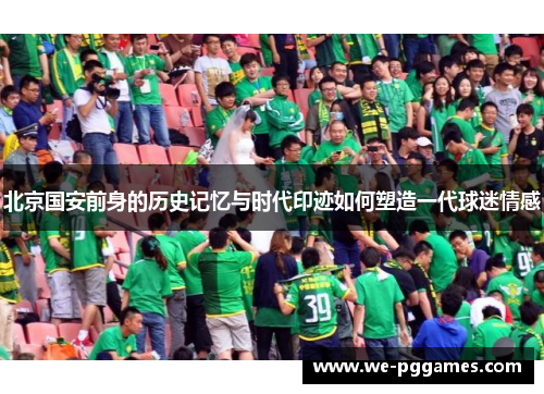 北京国安前身的历史记忆与时代印迹如何塑造一代球迷情感