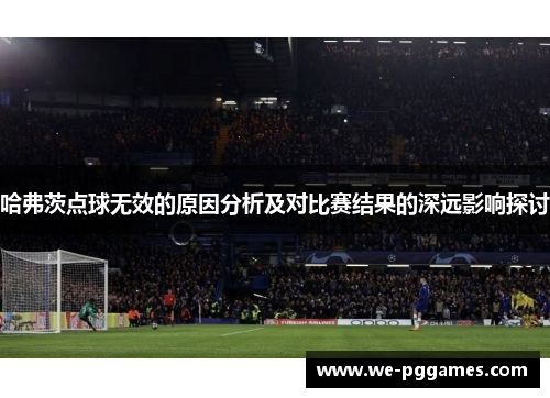 哈弗茨点球无效的原因分析及对比赛结果的深远影响探讨