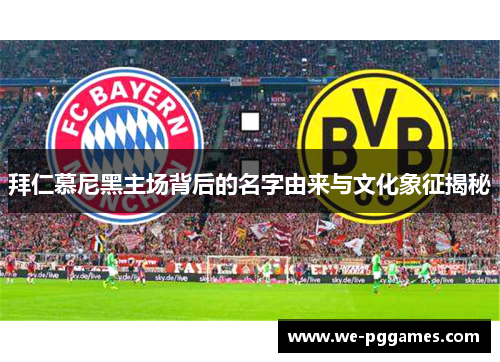 拜仁慕尼黑主场背后的名字由来与文化象征揭秘