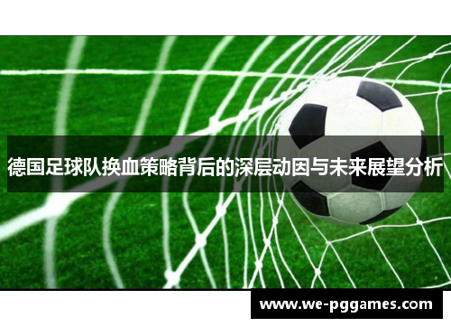 德国足球队换血策略背后的深层动因与未来展望分析