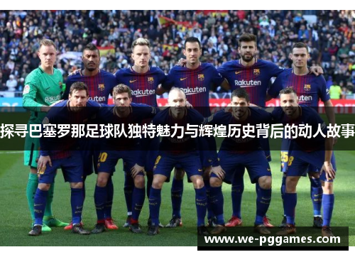 探寻巴塞罗那足球队独特魅力与辉煌历史背后的动人故事 探寻巴塞罗那足球队独特魅力与辉煌历史背后的动人故事