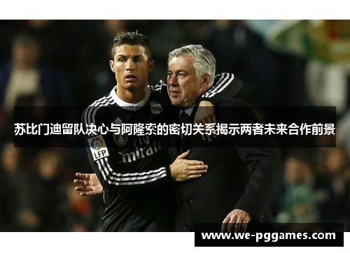 苏比门迪留队决心与阿隆索的密切关系揭示两者未来合作前景 苏比门迪留队决心与阿隆索的密切关系揭示两者未来合作前景