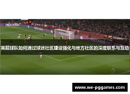 英超球队如何通过球迷社区建设强化与地方社区的深度联系与互动