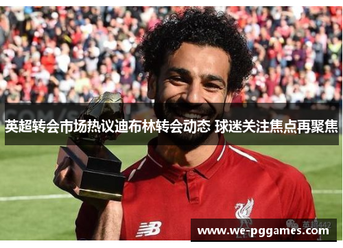 英超转会市场热议迪布林转会动态 球迷关注焦点再聚焦