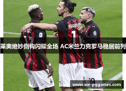 莱奥绝妙倒钩闪耀全场 AC米兰力克罗马稳居前列