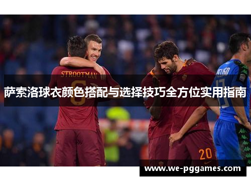 萨索洛球衣颜色搭配与选择技巧全方位实用指南 萨索洛球衣颜色搭配与选择技巧全方位实用指南