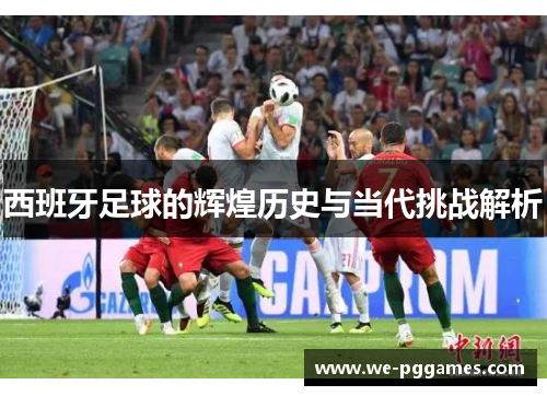 西班牙足球的辉煌历史与当代挑战解析