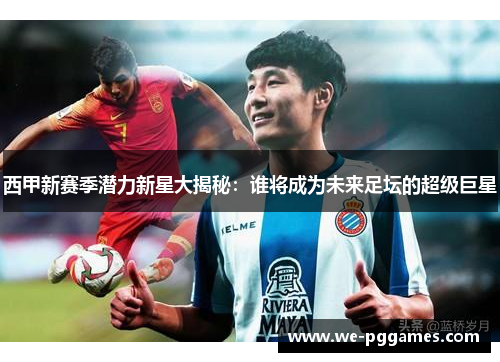 西甲新赛季潜力新星大揭秘：谁将成为未来足坛的超级巨星