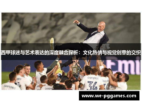 西甲球迷与艺术表达的深度融合探析：文化热情与视觉创意的交织