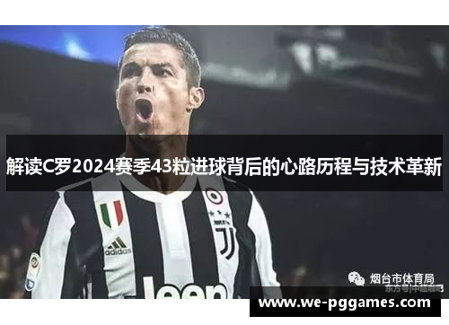 解读C罗2024赛季43粒进球背后的心路历程与技术革新