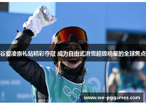 谷爱凌崇礼站精彩夺冠 成为自由式滑雪超级明星的全球焦点