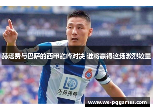 赫塔费与巴萨的西甲巅峰对决 谁将赢得这场激烈较量