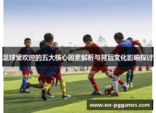 足球受欢迎的五大核心因素解析与背后文化影响探讨 足球受欢迎的五大核心因素解析与背后文化影响探讨