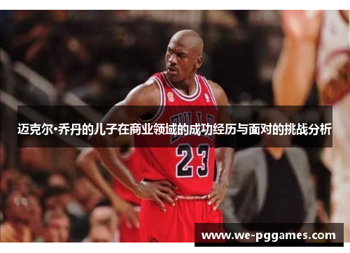 迈克尔·乔丹的儿子在商业领域的成功经历与面对的挑战分析