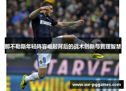 那不勒斯年轻阵容崛起背后的战术创新与管理智慧