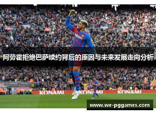 阿劳霍拒绝巴萨续约背后的原因与未来发展走向分析
