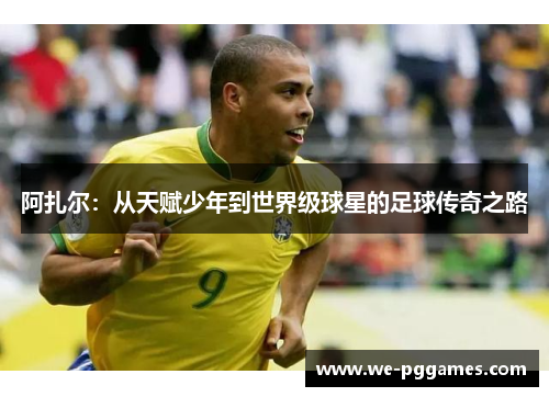 阿扎尔：从天赋少年到世界级球星的足球传奇之路