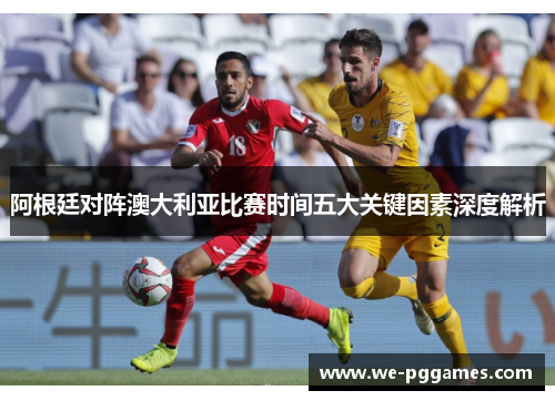 阿根廷对阵澳大利亚比赛时间五大关键因素深度解析