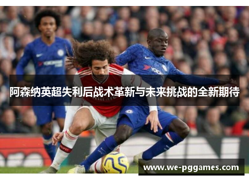 阿森纳英超失利后战术革新与未来挑战的全新期待 阿森纳英超失利后战术革新与未来挑战的全新期待