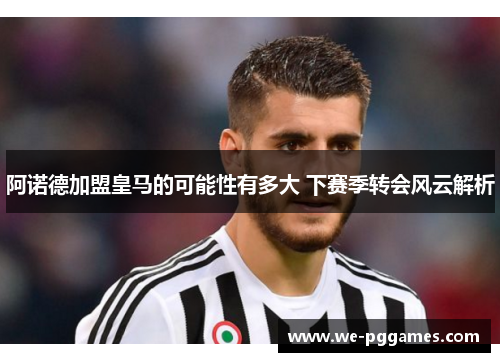 阿诺德加盟皇马的可能性有多大 下赛季转会风云解析