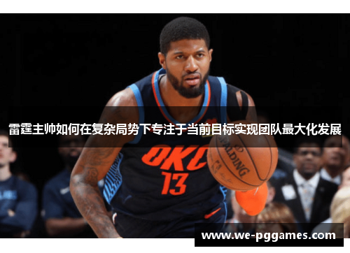 雷霆主帅如何在复杂局势下专注于当前目标实现团队最大化发展