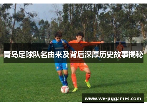 青岛足球队名由来及背后深厚历史故事揭秘