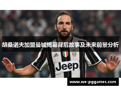 胡桑诺夫加盟曼城揭幕背后故事及未来前景分析