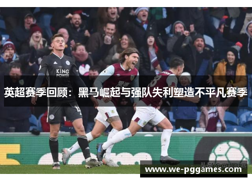 英超赛季回顾:黑马崛起与强队失利塑造不平凡赛季 英超赛季回顾:黑马崛起与强队失利塑造不平凡赛季