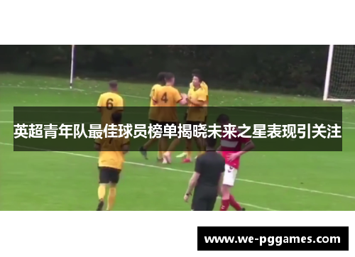 英超青年队最佳球员榜单揭晓未来之星表现引关注