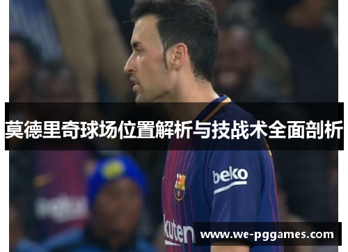 莫德里奇球场位置解析与技战术全面剖析 莫德里奇球场位置解析与技战术全面剖析