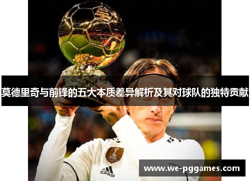 莫德里奇与前锋的五大本质差异解析及其对球队的独特贡献 莫德里奇与前锋的五大本质差异解析及其对球队的独特贡献