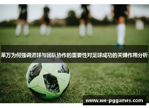 莱万为何强调进球与团队协作的重要性对足球成功的关键作用分析