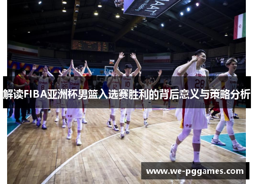 解读FIBA亚洲杯男篮入选赛胜利的背后意义与策略分析 解读FIBA亚洲杯男篮入选赛胜利的背后意义与策略分析