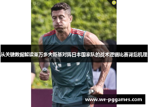 从关键数据解读莱万多夫斯基对阵日本国家队的战术逻辑比赛背后机理