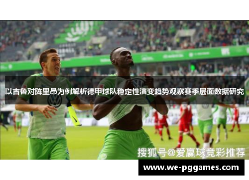 以吉鲁对阵里昂为例解析德甲球队稳定性演变趋势观察赛季层面数据研究 以吉鲁对阵里昂为例解析德甲球队稳定性演变趋势观察赛季层面数据研究