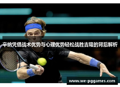 辛纳凭借战术优势与心理优势轻松战胜吉隆的背后解析 辛纳凭借战术优势与心理优势轻松战胜吉隆的背后解析