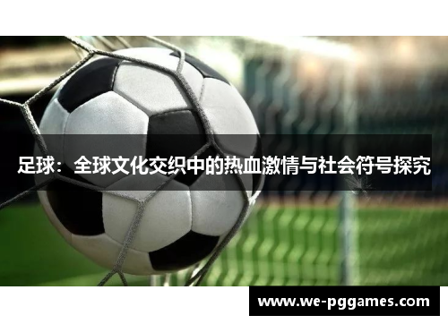 足球:全球文化交织中的热血激情与社会符号探究 足球:全球文化交织中的热血激情与社会符号探究