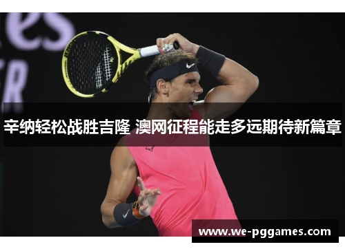 辛纳轻松战胜吉隆 澳网征程能走多远期待新篇章 辛纳轻松战胜吉隆 澳网征程能走多远期待新篇章