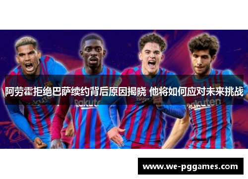 阿劳霍拒绝巴萨续约背后原因揭晓 他将如何应对未来挑战