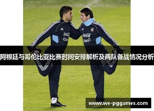 阿根廷与哥伦比亚比赛时间安排解析及两队备战情况分析
