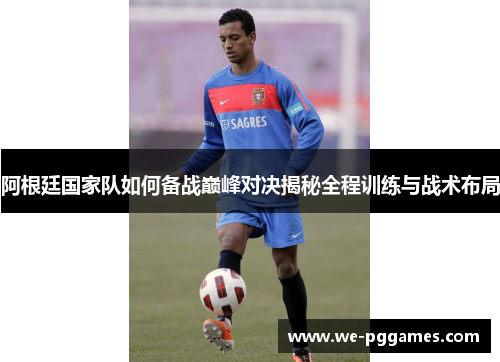 阿根廷国家队如何备战巅峰对决揭秘全程训练与战术布局