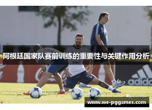 阿根廷国家队赛前训练的重要性与关键作用分析