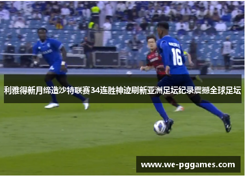 利雅得新月缔造沙特联赛34连胜神迹刷新亚洲足坛纪录震撼全球足坛