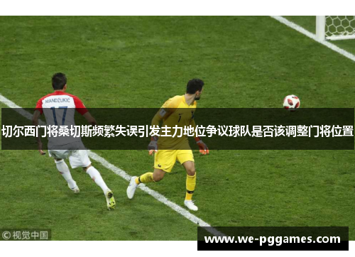 切尔西门将桑切斯频繁失误引发主力地位争议球队是否该调整门将位置