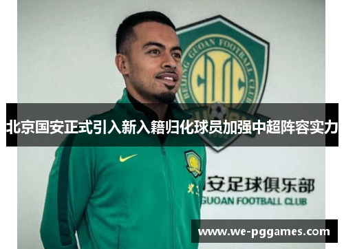 北京国安正式引入新入籍归化球员加强中超阵容实力