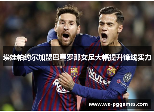 埃娃帕约尔加盟巴塞罗那女足大幅提升锋线实力