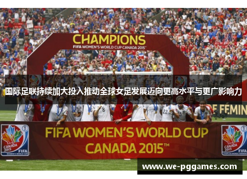国际足联持续加大投入推动全球女足发展迈向更高水平与更广影响力