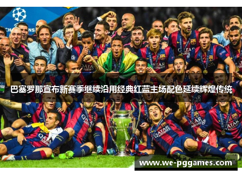 巴塞罗那宣布新赛季继续沿用经典红蓝主场配色延续辉煌传统