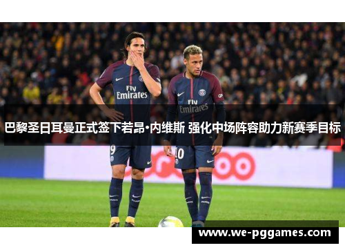 巴黎圣日耳曼正式签下若昂·内维斯 强化中场阵容助力新赛季目标 巴黎圣日耳曼正式签下若昂·内维斯 强化中场阵容助力新赛季目标